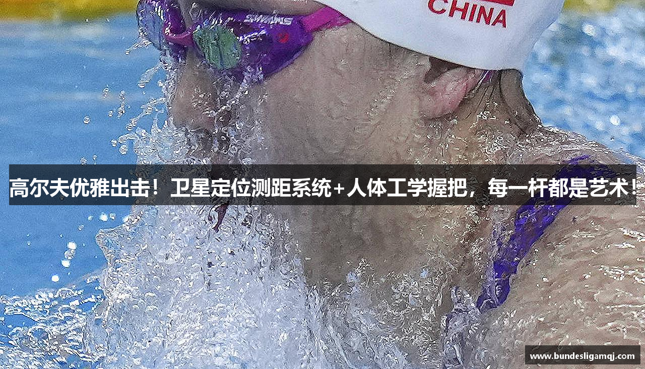 高尔夫优雅出击！卫星定位测距系统+人体工学握把，每一杆都是艺术！